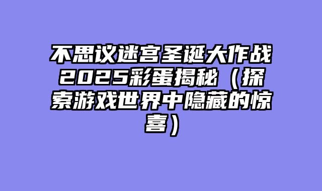 不思议迷宫圣诞大作战2025彩蛋揭秘(探索游戏世界中隐藏的惊喜)
