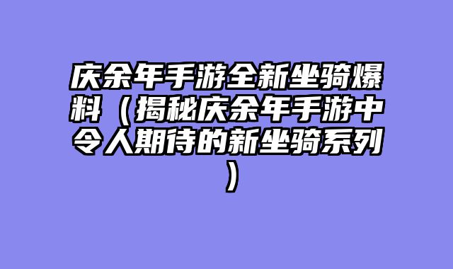 庆余年手游全新坐骑爆料（揭秘庆余年手游中令人期待的新坐骑系列）