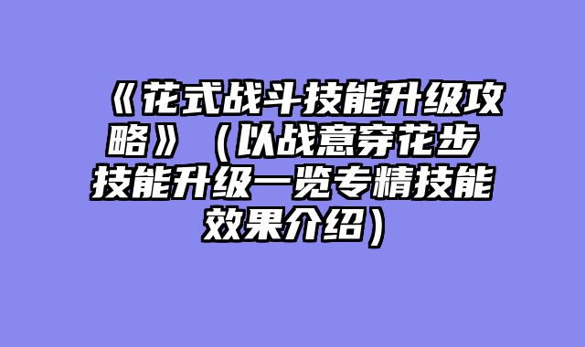 《花式战斗技能升级攻略》（以战意穿花步技能升级一览专精技能效果介绍）