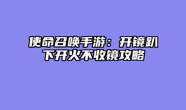 使命召唤手游：开镜趴下开火不收镜攻略