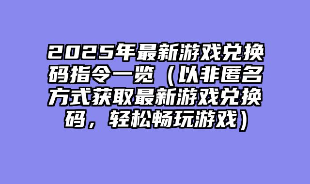 2025年最新游戏兑换码指令一览（?......														    

								</div>
							</article>
							
							<!-- 上下篇 -->
							<div class=