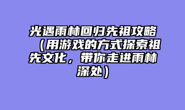 光遇雨林回归先祖攻略（用游戏的方式探索祖先文化，带你走进雨林深处）