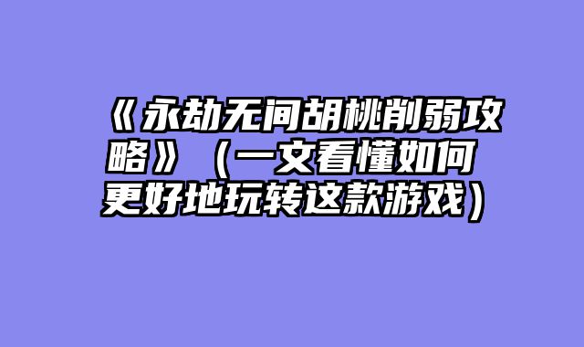 《永劫无间胡桃削弱攻略》（一文看懂如何更好地玩转这款游戏）