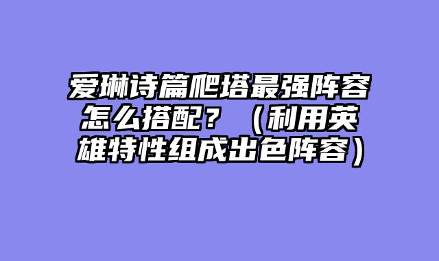 爱琳诗篇爬塔最强阵容怎么搭配？（利用英雄特性组成出色阵容）
