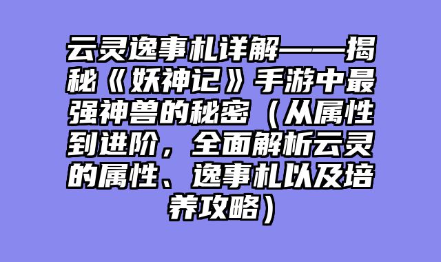云灵逸事札详解——揭秘《妖神记》手游中最强神兽的秘密（从属性到进阶，全面解析云灵的属性、逸事札以及培养攻略）