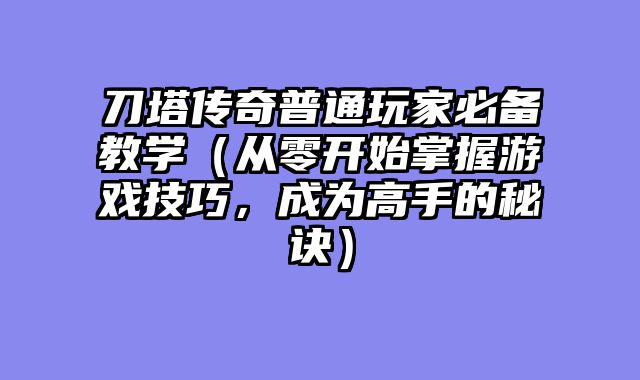 刀塔传奇普通玩家必备教学（从零开始掌握游戏技巧，成为高手的秘诀）