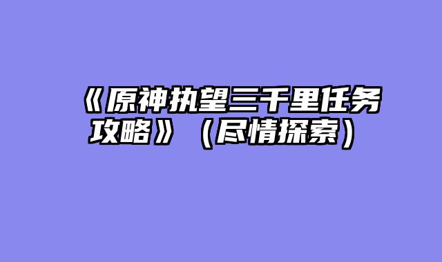 《原神执望三千里任务攻略》（尽情探索）