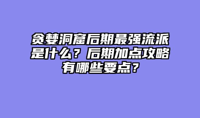贪婪洞窟后期最强流派是什么？后期加点攻略有哪些要点？