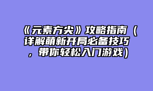 《元素方尖》攻略指南（详解萌新开局必备技巧，带你轻松入门游?......														    

								</div>
							</article>
							
							<!-- 上下篇 -->
							<div class=