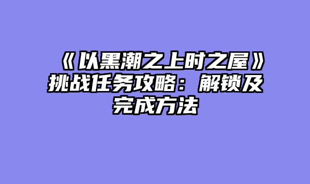 《以黑潮之上时之屋》挑战任务攻略：解锁及完成方法