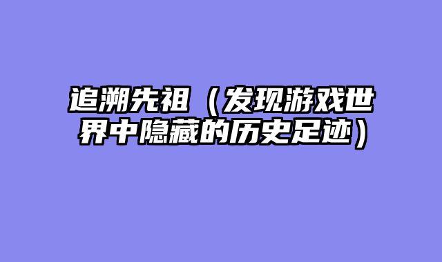 追溯先祖（发现游戏世界中隐藏的历史足迹）