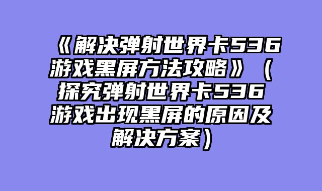 《解决弹射世界卡536游戏黑屏方法攻略》（探究弹射世界卡536游戏出现黑屏的原因及解决方案）