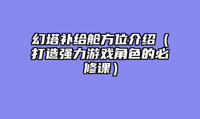 幻塔补给舱方位介绍（打造强力游戏角色的必修课）