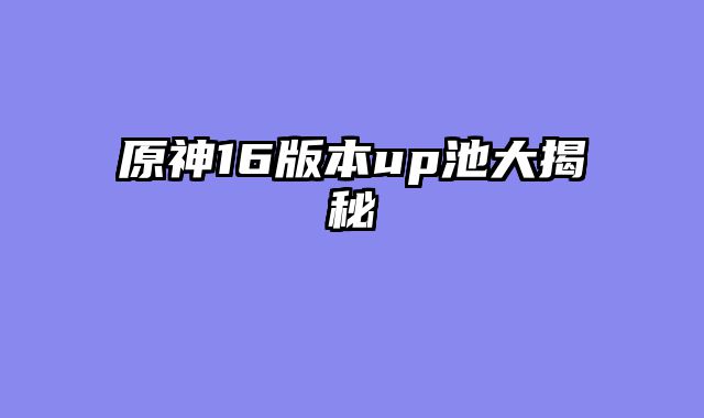原神16版本up池大揭秘