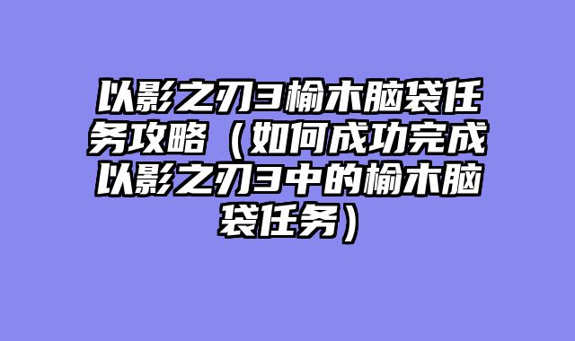 以影之刃3榆木脑袋任务攻略（如何成功完成以影之刃3中的榆木脑袋任务）