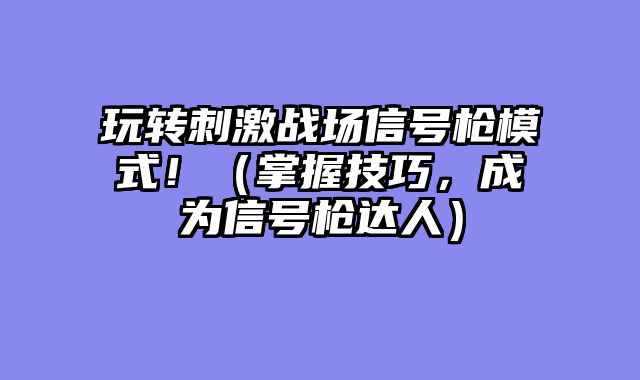 玩转刺激战场信号枪模式！（掌握技巧，成为信号枪达人）