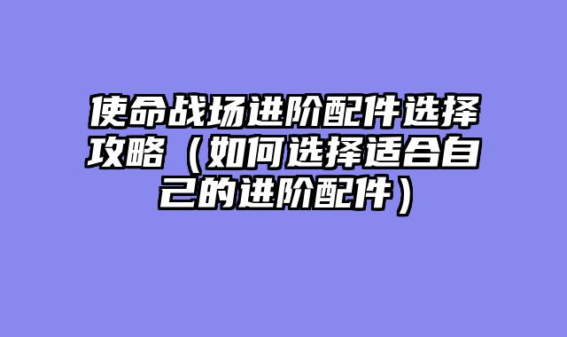 使命战场进阶配件选择攻略（如何选择适合自己的进阶配件）
