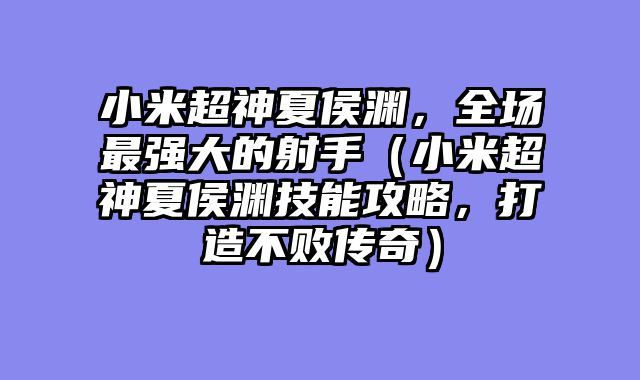 小米超神夏侯渊，全场最强大的射手（小米超神夏侯渊技能攻略，打造不败传奇）