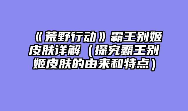《荒野行动》霸王别姬皮肤详解（探究霸王别姬皮肤的由来和特点）