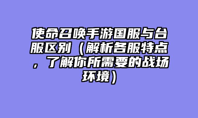 使命召唤手游国服与台服区别（解析各服特点，了解你所需要的战场环境）