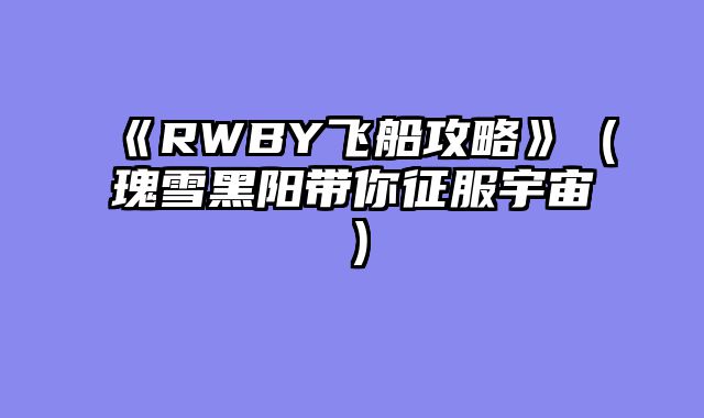 《RWBY飞船攻略》（瑰雪黑阳带你征服宇宙）