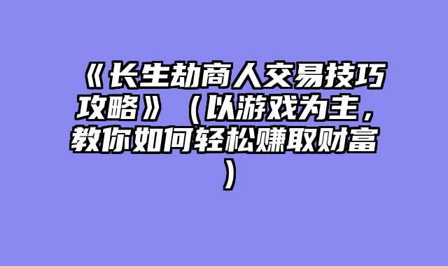 《长生劫商人交易技巧攻略》（以游戏为主，教你如何轻松赚取财富）