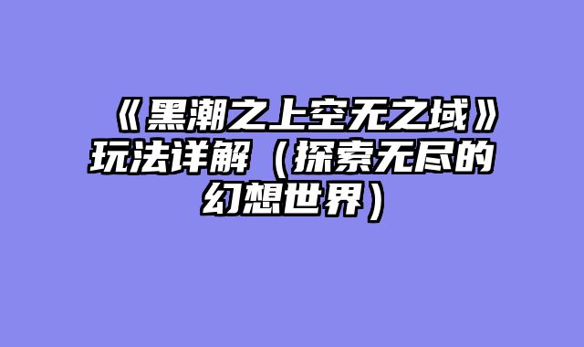《黑潮之上空无之域》玩法详解（探索无尽的幻想世界）