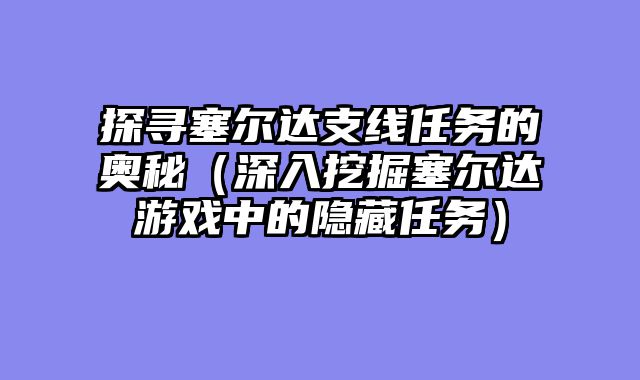 探寻塞尔达支线任务的奥秘（深入挖掘塞尔达游戏中的隐藏任务）