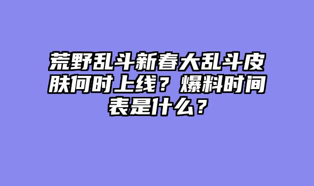 荒野乱斗新春大乱斗皮肤何时上线？爆料时间表是什么？