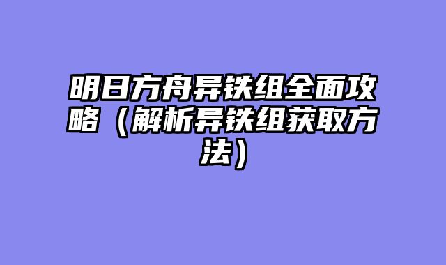 明日方舟异铁组全面攻略（解析异铁组获取方法）