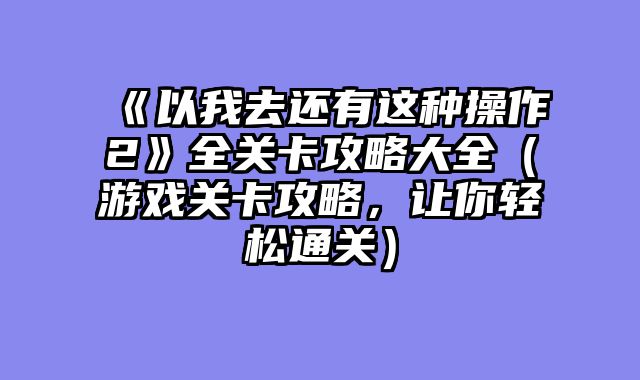 《以我去还有这种操作2》全关卡攻略大全（游戏关卡攻略，让你轻松通关）