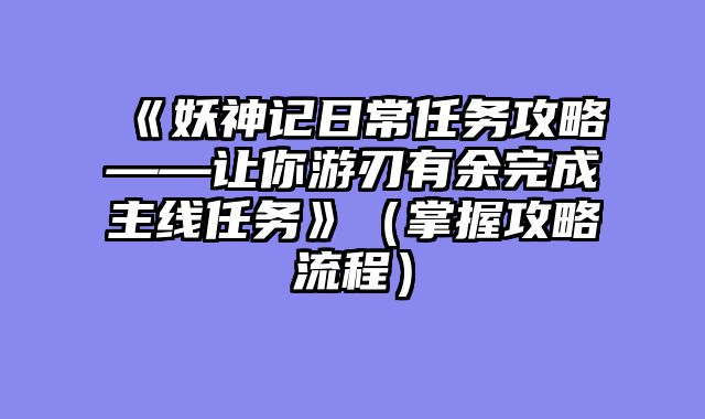 《妖神记日常任务攻略——让你游刃有余完成主线任务》(掌握攻略流程)