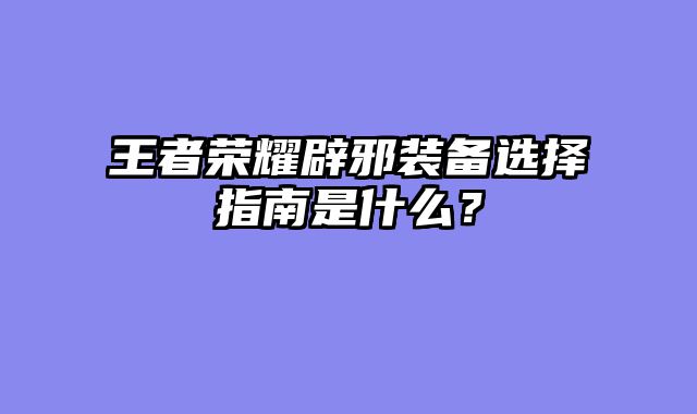 王者荣耀辟邪装备选择指南是什么？