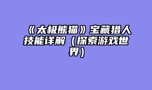《太极熊猫》宝藏猎人技能详解（探索游戏世界）