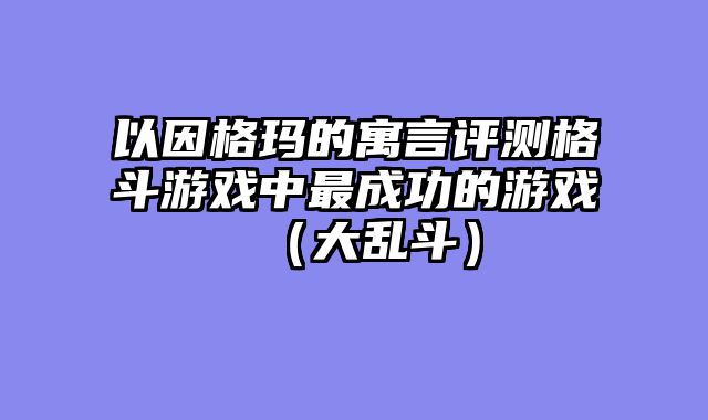 以因格玛的寓言评测格斗游戏中最成功的游戏（大乱斗）