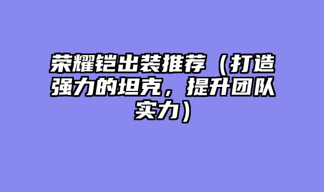 荣耀铠出装推荐（打造强力的坦克，提升团队实力）
