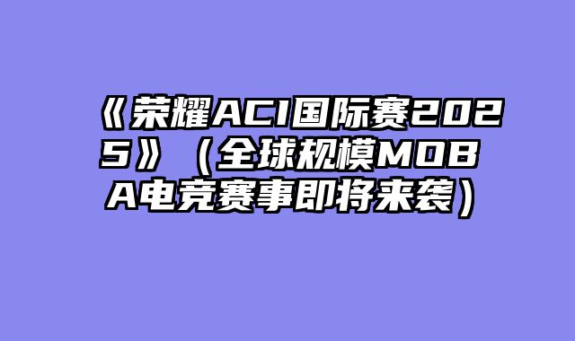 《荣耀ACI国际赛2025》(全球规模MOBA电竞赛事即将来袭)