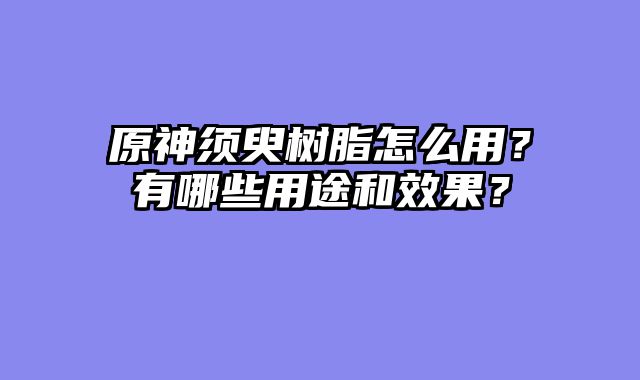 原神须臾树脂怎么用？有哪些用途和效果？