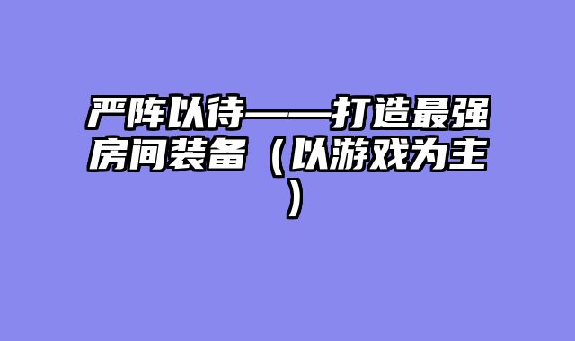 严阵以待——打造最强房间装备（以游戏为主）