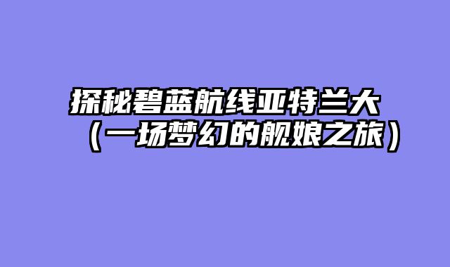 探秘碧蓝航线亚特兰大（一场梦幻的舰娘之旅）