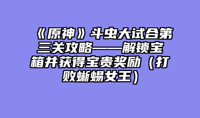 《原神》斗虫大试合第三关攻略——解锁宝箱并获得宝贵奖励（打败蜥蜴女王）