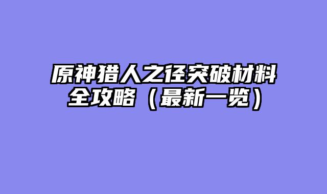 原神猎人之径突破材料全攻略（最新一览）