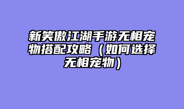 新笑傲江湖手游无相宠物搭配攻略(如何选择无相宠物)
