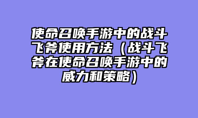 使命召唤手游中的战斗飞斧使用方法（战斗飞斧在使命召唤手游中的威力和策略）