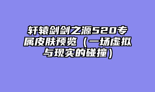 轩辕剑剑之源520专属皮肤预览（一场虚拟与现实的碰撞）