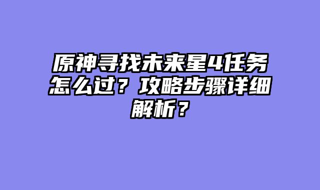 原神寻找未来星4任务怎么过?攻略步骤详细解析?