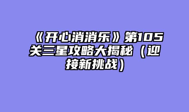 《开心消消乐》第105关三星攻略大揭秘（迎接新挑战）