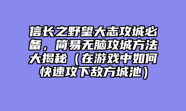 信长之野望大志攻城必备，简易无脑攻城方法大揭秘（在游戏中如何快速攻下敌方城池）
