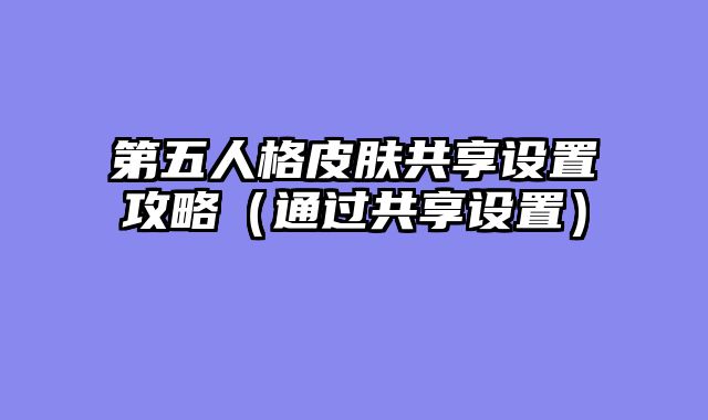第五人格皮肤共享设置攻略（通过共享设置）