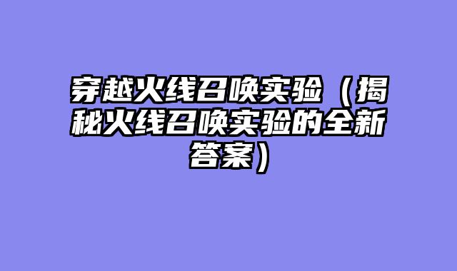 穿越火线召唤实验（揭秘火线召唤实验的全新答案）